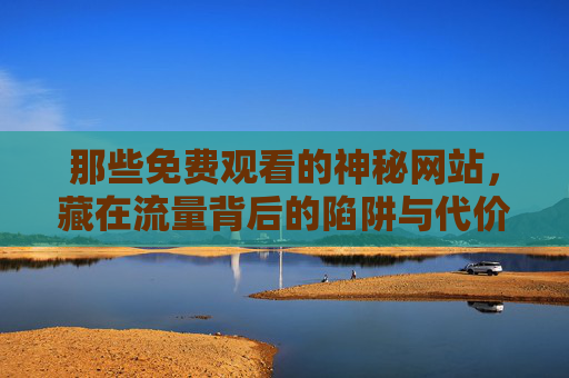 那些免费观看的神秘网站,藏在流量背后的陷阱与代价 那些免费观看的神秘网站,藏在流量背后的陷阱与代价