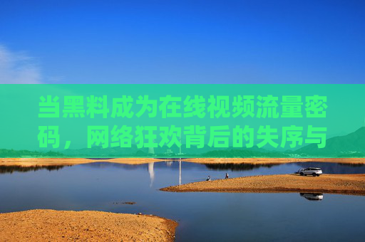 当黑料成为在线视频流量密码,网络狂欢背后的失序与代价,黑料流量密码,狂欢背后的失序与代价 当黑料成为在线视频流量密码,网络狂欢背后的失序与代价,黑料流量密码,狂欢背后的失序与代价