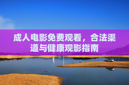成人电影免费观看,合法渠道与健康观影指南 成人电影免费观看,合法渠道与健康观影指南