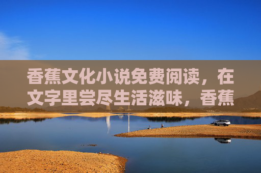 香蕉文化小说免费阅读，在文字里尝尽生活滋味，香蕉文化小说免费阅读，在文字里尝尽生活滋味