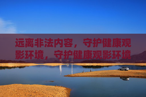 远离非法内容，守护健康观影环境，守护健康观影环境