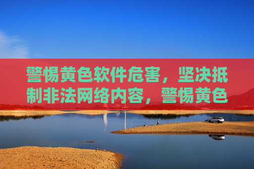 警惕黄色软件危害,坚决抵制非法网络内容,警惕黄色软件危害 坚决抵制非法网络内容 警惕黄色软件危害,坚决抵制非法网络内容,警惕黄色软件危害 坚决抵制非法网络内容