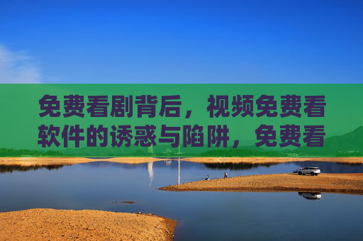 免费看剧背后，视频免费看软件的诱惑与陷阱，免费看剧，视频软件的诱惑与陷阱