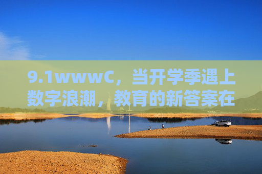 9.1wwwC,当开学季遇上数字浪潮,教育的新答案在这里,开学季遇上数字浪潮,教育新答案在此 9.1wwwC,当开学季遇上数字浪潮,教育的新答案在这里,开学季遇上数字浪潮,教育新答案在此