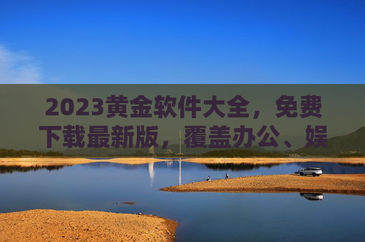 2023黄金软件大全，免费下载最新版，覆盖办公、娱乐、工具全需求，2023黄金软件大全，免费下载最新版，覆盖办公、娱乐、工具全需求