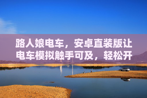 路人娘电车,安卓直装版让电车模拟触手可及,轻松开启驾驶之旅,路人娘电车安卓直装版,触手可及的电车模拟驾驶之旅 路人娘电车,安卓直装版让电车模拟触手可及,轻松开启驾驶之旅,路人娘电车安卓直装版,触手可及的电车模拟驾驶之旅