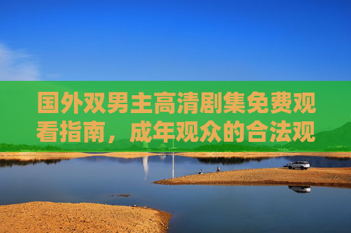 国外双男主高清剧集免费观看指南,成年观众的合法观影清单,国外双男主高清剧集,成年观众免费合法观影指南 国外双男主高清剧集免费观看指南,成年观众的合法观影清单,国外双男主高清剧集,成年观众免费合法观影指南
