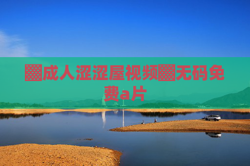 ▓成人涩涩屋视频▓无码免费a片 ▓成人涩涩屋视频▓无码免费a片