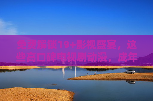 免费解锁19+影视盛宴,这些高口碑电视剧动漫,成年人专属观剧指南,免费解锁19+高口碑影视剧,成年人专属观剧指南 免费解锁19+影视盛宴,这些高口碑电视剧动漫,成年人专属观剧指南,免费解锁19+高口碑影视剧,成年人专属观剧指南
