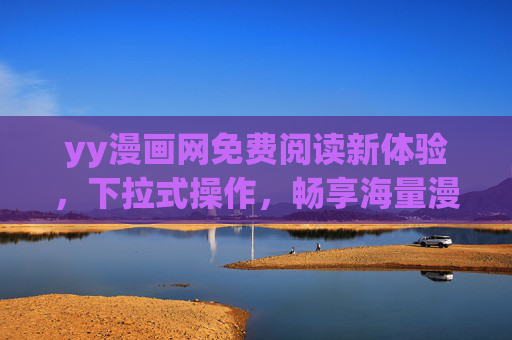 yy漫画网免费阅读新体验，下拉式操作，畅享海量漫画无门槛，yy漫画网免费阅读新体验，下拉畅享海量漫画无门槛