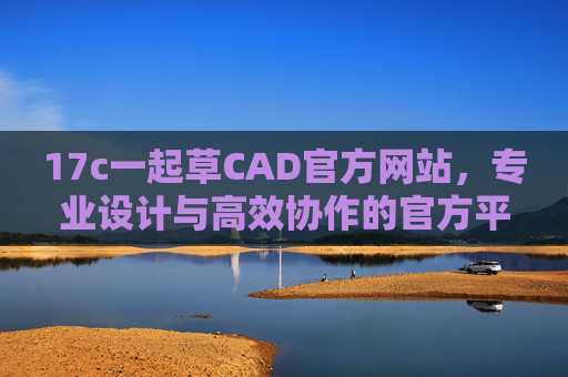 17c一起草CAD官方网站，专业设计与高效协作的官方平台，17c一起草CAD官方网站，专业设计与高效协作平台