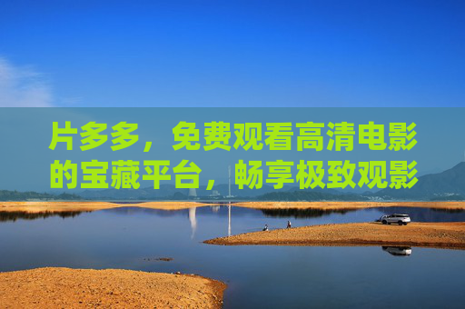 片多多,免费观看高清电影的宝藏平台,畅享极致观影体验,片多多,免费高清电影的极致观影宝藏平台 片多多,免费观看高清电影的宝藏平台,畅享极致观影体验,片多多,免费高清电影的极致观影宝藏平台