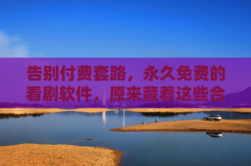 告别付费套路，永久免费的看剧软件，原来藏着这些合法选择！告别付费套路！永久免费看剧软件的合法选择