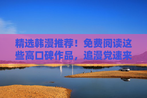 精选韩漫推荐!免费阅读这些高口碑作品,追漫党速来,精选高口碑韩漫免费读!追漫党速来 精选韩漫推荐!免费阅读这些高口碑作品,追漫党速来,精选高口碑韩漫免费读!追漫党速来