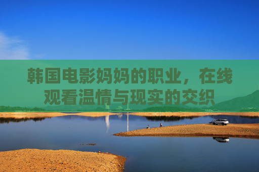 韩国电影妈妈的职业,在线观看温情与现实的交织 韩国电影妈妈的职业,在线观看温情与现实的交织