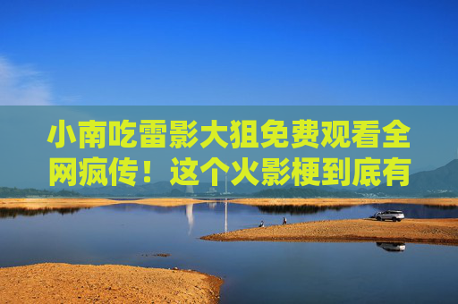 小南吃雷影大狙免费观看全网疯传!这个火影梗到底有多上头?小南吃雷影大狙火影梗全网疯传,到底有多上头? 小南吃雷影大狙免费观看全网疯传!这个火影梗到底有多上头?小南吃雷影大狙火影梗全网疯传,到底有多上头?