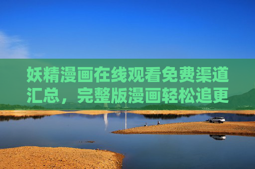 妖精漫画在线观看免费渠道汇总,完整版漫画轻松追更指南,妖精漫画免费渠道汇总,完整版轻松追更指南 妖精漫画在线观看免费渠道汇总,完整版漫画轻松追更指南,妖精漫画免费渠道汇总,完整版轻松追更指南