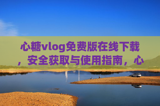 心糖vlog免费版在线下载,安全获取与使用指南,心糖vlog免费版,在线下载与安全使用指南 心糖vlog免费版在线下载,安全获取与使用指南,心糖vlog免费版,在线下载与安全使用指南