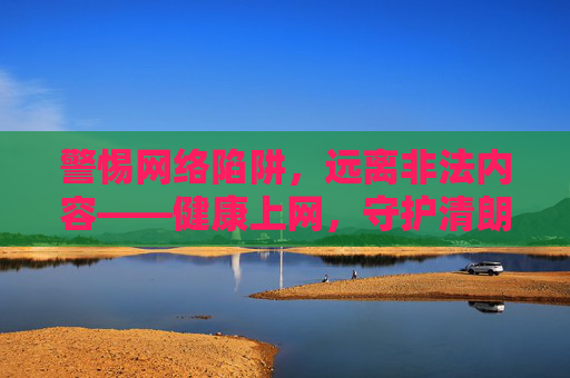 警惕网络陷阱,远离非法内容——健康上网,守护清朗空间,警惕网络陷阱,远离非法内容,守护清朗网络空间 警惕网络陷阱,远离非法内容——健康上网,守护清朗空间,警惕网络陷阱,远离非法内容,守护清朗网络空间