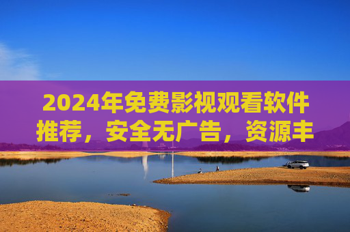 2024年免费影视观看软件推荐,安全无广告,资源丰富任你选!2024年免费影视观看软件,安全无广告,资源丰富任你选 2024年免费影视观看软件推荐,安全无广告,资源丰富任你选!2024年免费影视观看软件,安全无广告,资源丰富任你选
