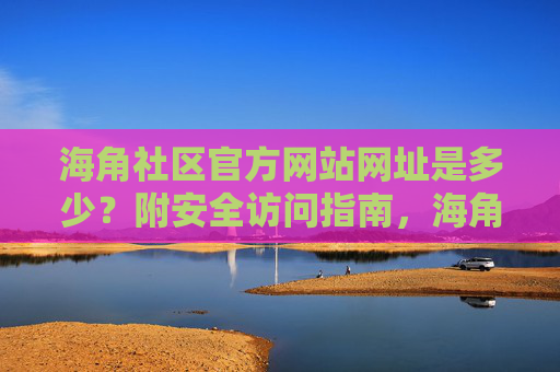 海角社区官方网站网址是多少?附安全访问指南,海角社区官方网站网址及安全访问指南 海角社区官方网站网址是多少?附安全访问指南,海角社区官方网站网址及安全访问指南