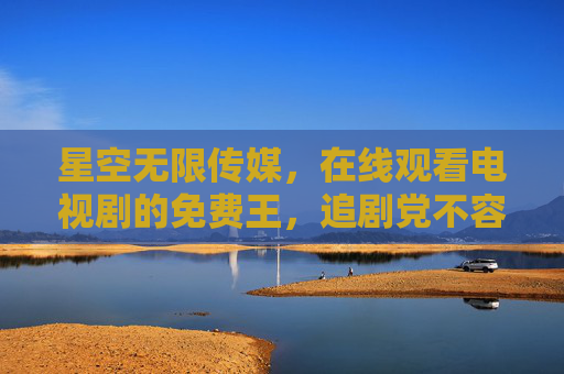 星空无限传媒,在线观看电视剧的免费王,追剧党不容错过的资源宝库,星空无限传媒,追剧党不容错过的免费电视剧资源宝库 星空无限传媒,在线观看电视剧的免费王,追剧党不容错过的资源宝库,星空无限传媒,追剧党不容错过的免费电视剧资源宝库