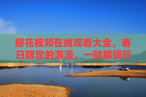 樱花视频在线观看大全,春日限定的浪漫,一键解锁所有樱花盛宴 樱花视频在线观看大全,春日限定的浪漫,一键解锁所有樱花盛宴