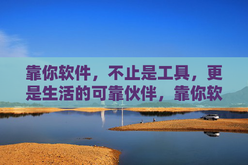 靠你软件,不止是工具,更是生活的可靠伙伴,靠你软件,不止工具,更是生活伙伴 靠你软件,不止是工具,更是生活的可靠伙伴,靠你软件,不止工具,更是生活伙伴