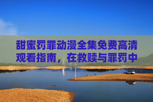 甜蜜罚罪动漫全集免费高清观看指南,在救赎与罪罚中品味甜蜜的双重奏,甜蜜罚罪动漫全集免费高清观看指南,救赎与罪罚的甜蜜双重奏 甜蜜罚罪动漫全集免费高清观看指南,在救赎与罪罚中品味甜蜜的双重奏,甜蜜罚罪动漫全集免费高清观看指南,救赎与罪罚的甜蜜双重奏