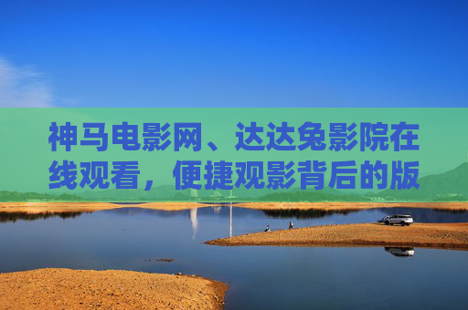 神马电影网、达达兔影院在线观看,便捷观影背后的版权警示,神马电影网、达达兔影院,便捷观影背后的版权警示 神马电影网、达达兔影院在线观看,便捷观影背后的版权警示,神马电影网、达达兔影院,便捷观影背后的版权警示