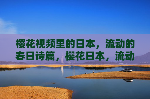 樱花视频里的日本,流动的春日诗篇,樱花日本,流动的春日诗篇 樱花视频里的日本,流动的春日诗篇,樱花日本,流动的春日诗篇