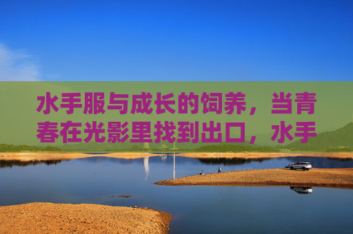 水手服与成长的饲养,当青春在光影里找到出口,水手服饲育青春,光影觅成长出口 水手服与成长的饲养,当青春在光影里找到出口,水手服饲育青春,光影觅成长出口