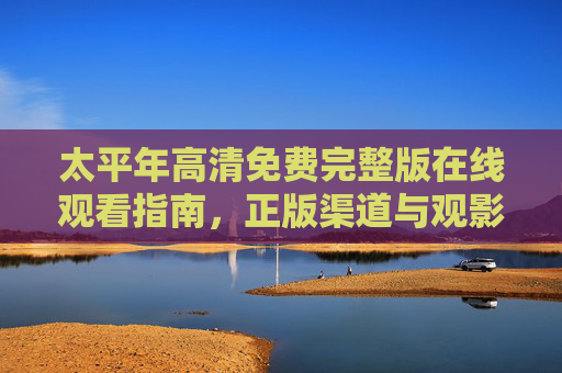 太平年高清免费完整版在线观看指南,正版渠道与观影须知 太平年高清免费完整版在线观看指南,正版渠道与观影须知