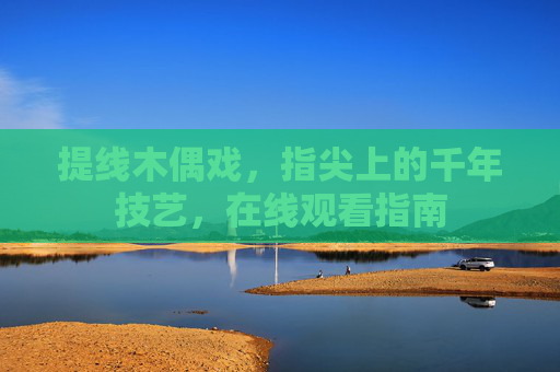 提线木偶戏，指尖上的千年技艺，在线观看指南