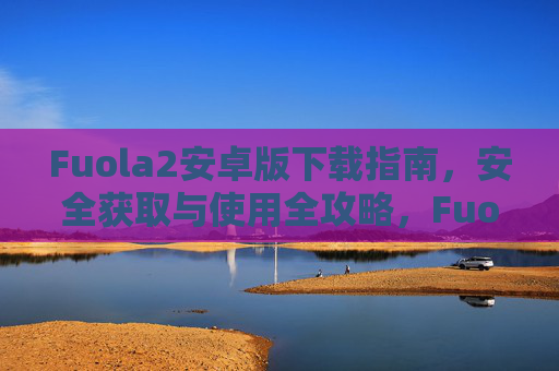 Fuola2安卓版下载指南，安全获取与使用全攻略，Fuola2安卓版下载、安全获取与使用全攻略