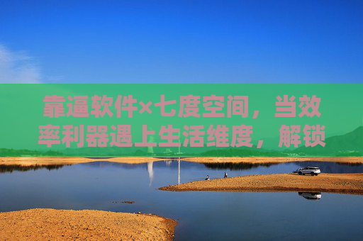 靠逼软件×七度空间,当效率利器遇上生活维度,解锁七重成长可能,靠逼软件×七度空间,效率利器遇上生活维度,解锁七重成长 靠逼软件×七度空间,当效率利器遇上生活维度,解锁七重成长可能,靠逼软件×七度空间,效率利器遇上生活维度,解锁七重成长