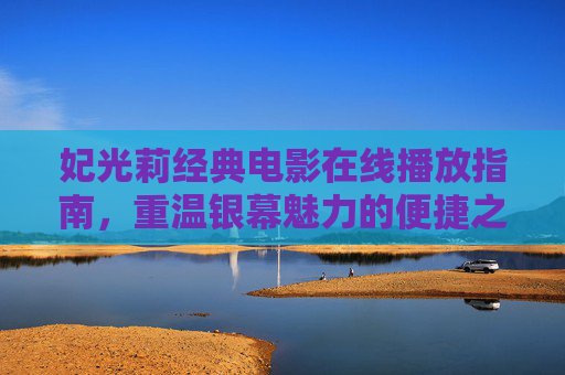 妃光莉经典电影在线播放指南,重温银幕魅力的便捷之旅 妃光莉经典电影在线播放指南,重温银幕魅力的便捷之旅