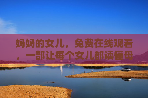 妈妈的女儿,免费在线观看,一部让每个女儿都读懂母爱的人生必修课,妈妈的女儿,一堂读懂母爱的人生必修课 妈妈的女儿,免费在线观看,一部让每个女儿都读懂母爱的人生必修课,妈妈的女儿,一堂读懂母爱的人生必修课