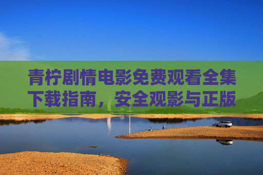 青柠剧情电影免费观看全集下载指南,安全观影与正版支持,青柠剧情电影免费观看下载指南,安全正版观影 青柠剧情电影免费观看全集下载指南,安全观影与正版支持,青柠剧情电影免费观看下载指南,安全正版观影