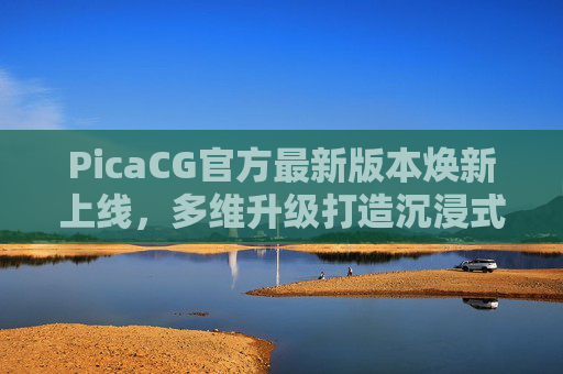 PicaCG官方最新版本焕新上线，多维升级打造沉浸式漫画阅读新体验，PicaCG官方最新版本焕新上线，多维升级打造沉浸式漫画阅读新体验