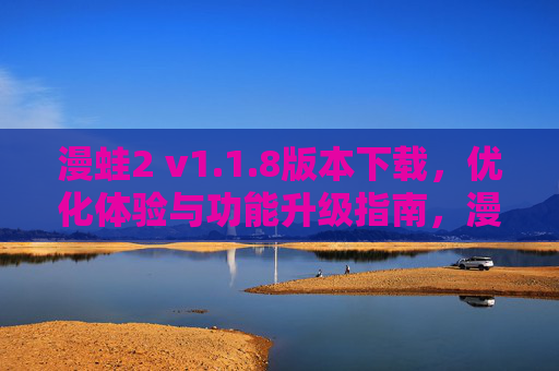 漫蛙2 v1.1.8版本下载，优化体验与功能升级指南，漫蛙2 v1.1.8版本下载，优化体验与功能升级指南