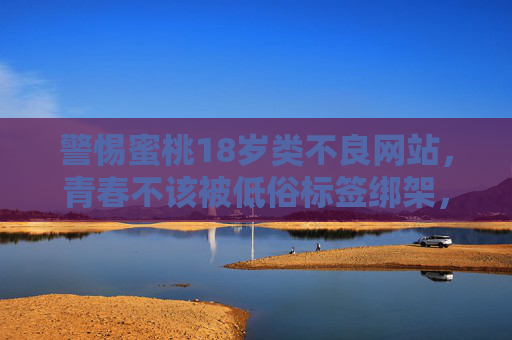 警惕蜜桃18岁类不良网站,青春不该被低俗标签绑架,警惕蜜桃18岁类不良网站,莫让青春被低俗标签绑架 警惕蜜桃18岁类不良网站,青春不该被低俗标签绑架,警惕蜜桃18岁类不良网站,莫让青春被低俗标签绑架