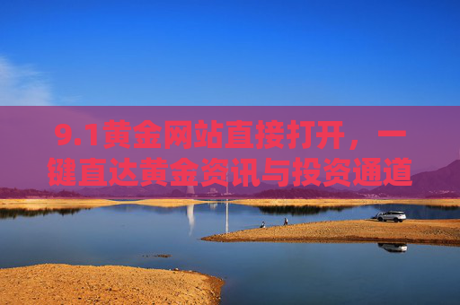 9.1黄金网站直接打开,一键直达黄金资讯与投资通道,把握财富先机,1黄金网站一键直达,黄金资讯与投资通道,把握财富先机 9.1黄金网站直接打开,一键直达黄金资讯与投资通道,把握财富先机,1黄金网站一键直达,黄金资讯与投资通道,把握财富先机