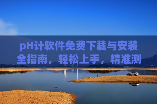 pH计软件免费下载与安装全指南,轻松上手,精准测量,pH计软件免费下载安装全指南,轻松上手精准测量 pH计软件免费下载与安装全指南,轻松上手,精准测量,pH计软件免费下载安装全指南,轻松上手精准测量
