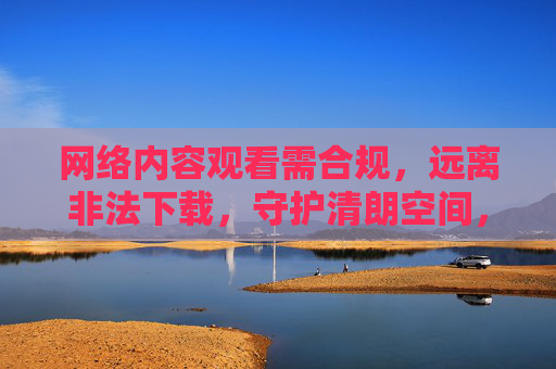 网络内容观看需合规,远离非法下载,守护清朗空间,网络观看需合规,远离非法护清朗 网络内容观看需合规,远离非法下载,守护清朗空间,网络观看需合规,远离非法护清朗