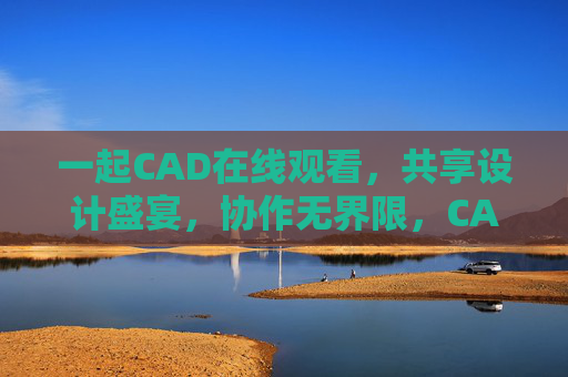 一起CAD在线观看，共享设计盛宴，协作无界限，CAD在线协作，共享设计盛宴