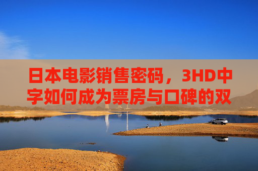 日本电影销售密码,3HD中字如何成为票房与口碑的双引擎?3HD中字,日本电影票房口碑双引擎的密码 日本电影销售密码,3HD中字如何成为票房与口碑的双引擎?3HD中字,日本电影票房口碑双引擎的密码