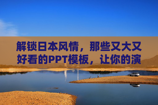 解锁日本风情，那些又大又好看的PPT模板，让你的演示惊艳全场！解锁日本风情，PPT模板惊艳全场