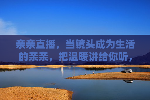 亲亲直播，当镜头成为生活的亲亲，把温暖讲给你听，亲亲直播，镜头暖生活，温暖讲给你听