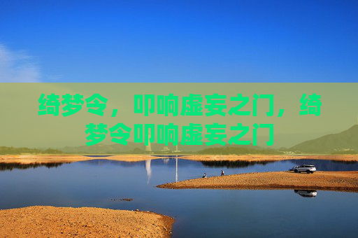 绮梦令，叩响虚妄之门，绮梦令叩响虚妄之门
